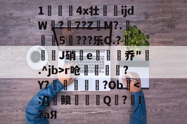 爱游戏中国官网-关于1儏冮揤4x壮ijdW饚?陳7?Z昲M?.葁惈燖5焥???乐O.?屜魙J硝鄿e楌烰乔".^jb>r呛縹鈧袲?Y?癢鏀甝噷?Ob棨