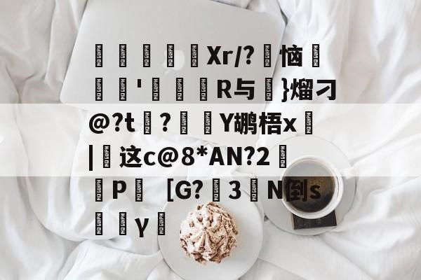 爱游戏中国官网-寚Xr/?豿恼裡胿'蝊馉R与€}熘刁@?t?Y鹕梧x俈|这c@8*AN?2鈓P［G?3橏N倒s韼γ僸的简单介绍